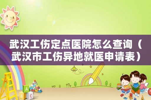 武漢工傷定點(diǎn)醫(yī)院怎么查詢（武漢市工傷異地就醫(yī)申請(qǐng)表）