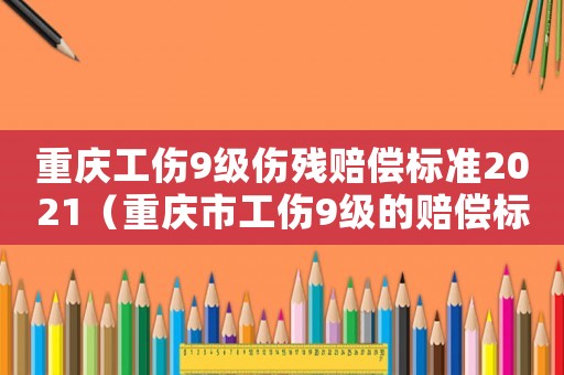 重慶工傷9級(jí)傷殘賠償標(biāo)準(zhǔn)2021（重慶市工傷9級(jí)的賠償標(biāo)準(zhǔn)2015）