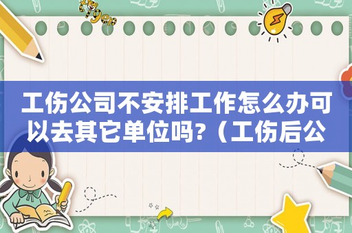 工傷公司不安排工作怎么辦可以去其它單位嗎?（工傷后公司不安排工作）