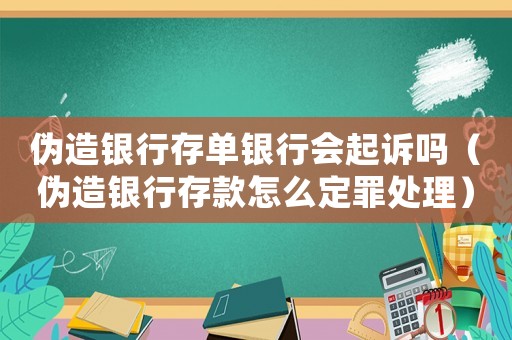 偽造銀行存單銀行會(huì)起訴嗎（偽造銀行存款怎么定罪處理）