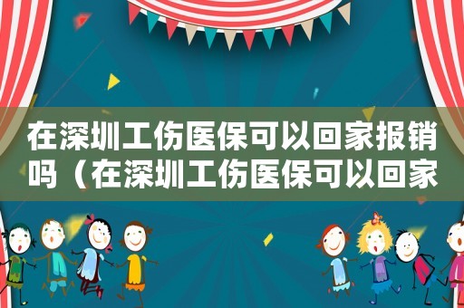 在深圳工傷醫(yī)保可以回家報(bào)銷嗎（在深圳工傷醫(yī)保可以回家報(bào)銷嗎）