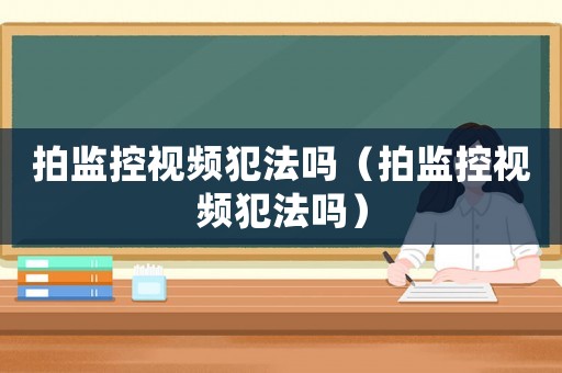 拍監(jiān)控視頻犯法嗎（拍監(jiān)控視頻犯法嗎）