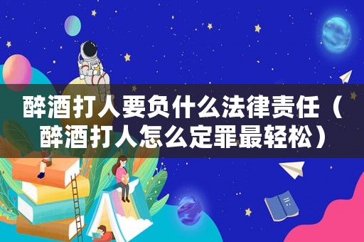 醉酒打人要負(fù)什么法律責(zé)任（醉酒打人怎么定罪最輕松）