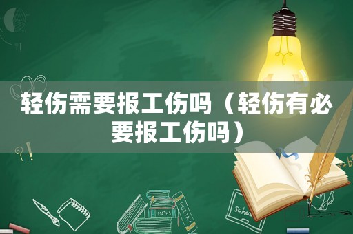 輕傷需要報工傷嗎（輕傷有必要報工傷嗎）