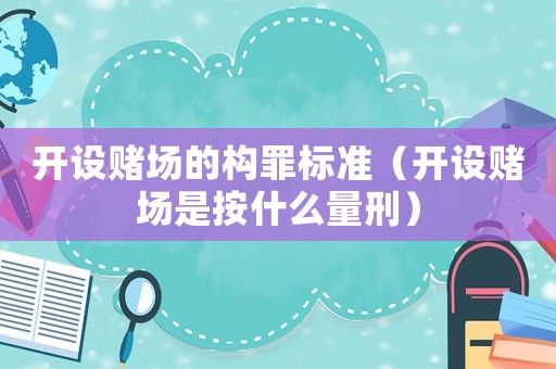 開設(shè)賭場的構(gòu)罪標(biāo)準(zhǔn)（開設(shè)賭場是按什么量刑）