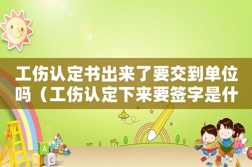 工傷認(rèn)定書出來了要交到單位嗎（工傷認(rèn)定下來要簽字是什么意思）