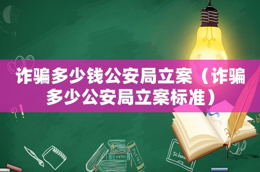 詐騙多少錢公安局立案（詐騙多少公安局立案標(biāo)準(zhǔn)）