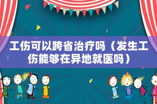 工傷可以跨省治療嗎（發(fā)生工傷能夠在異地就醫(yī)嗎）