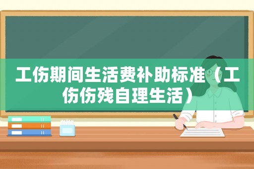 工傷期間生活費(fèi)補(bǔ)助標(biāo)準(zhǔn)（工傷傷殘自理生活）