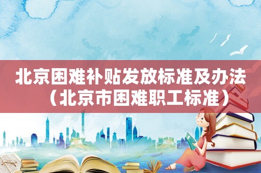 北京困難補貼發(fā)放標準及辦法（北京市困難職工標準）
