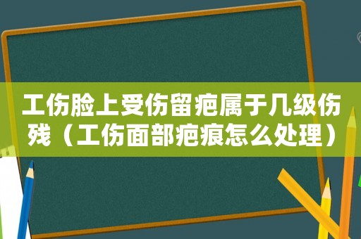 工傷臉上受傷留疤屬于幾級(jí)傷殘（工傷面部疤痕怎么處理）