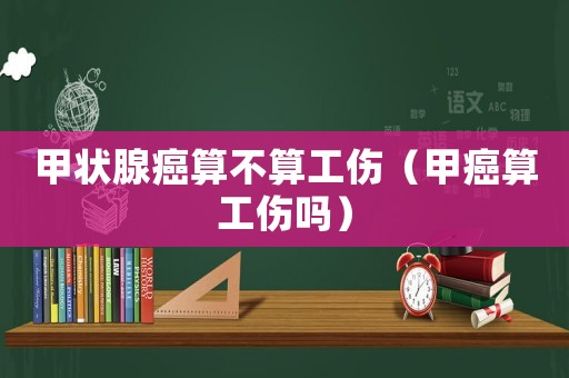 甲狀腺癌算不算工傷（甲癌算工傷嗎）
