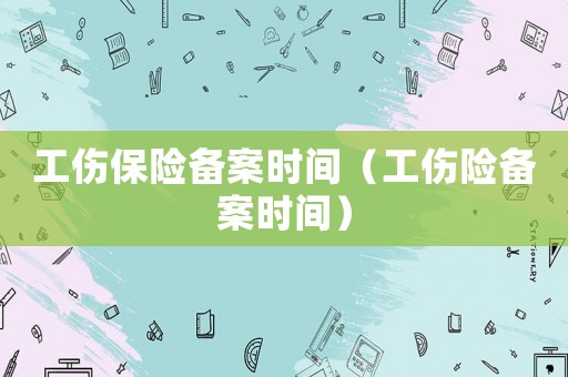 工傷保險(xiǎn)備案時(shí)間（工傷險(xiǎn)備案時(shí)間）