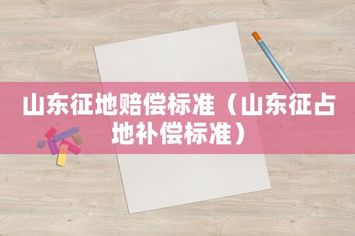 山東征地賠償標準（山東征占地補償標準）