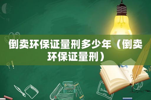 倒賣環(huán)保證量刑多少年（倒賣環(huán)保證量刑）