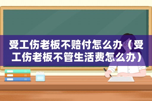 受工傷老板不賠付怎么辦（受工傷老板不管生活費怎么辦）