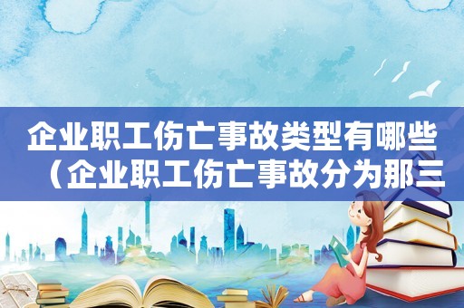 企業(yè)職工傷亡事故類型有哪些（企業(yè)職工傷亡事故分為那三類）