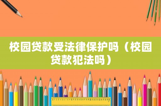 校園貸款受法律保護(hù)嗎（校園貸款犯法嗎）