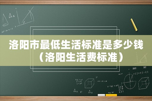 洛陽市最低生活標(biāo)準(zhǔn)是多少錢（洛陽生活費(fèi)標(biāo)準(zhǔn)）
