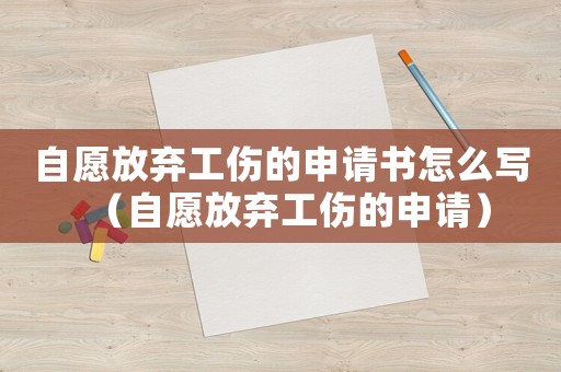 自愿放棄工傷的申請書怎么寫（自愿放棄工傷的申請）