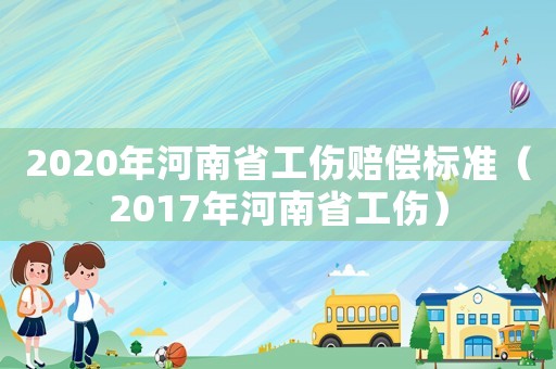 2020年河南省工傷賠償標(biāo)準(zhǔn)（2017年河南省工傷）