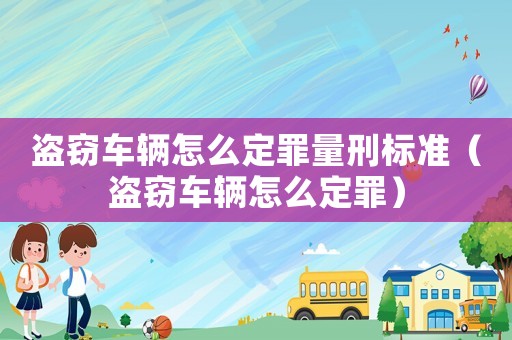 盜竊車輛怎么定罪量刑標準（盜竊車輛怎么定罪）
