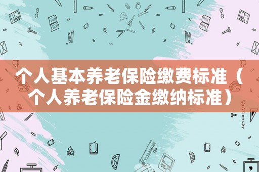 個人基本養(yǎng)老保險繳費標(biāo)準(zhǔn)（個人養(yǎng)老保險金繳納標(biāo)準(zhǔn)）