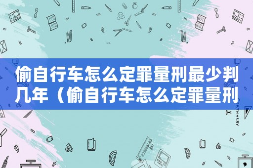偷自行車怎么定罪量刑最少判幾年（偷自行車怎么定罪量刑最少）