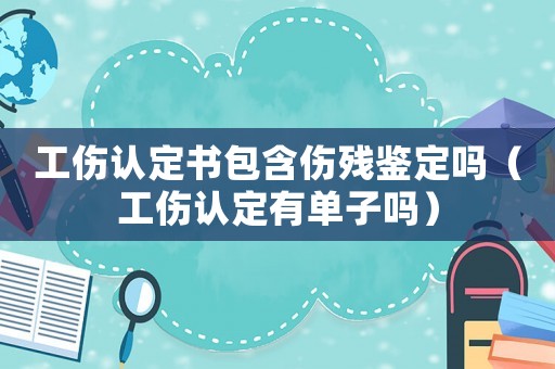 工傷認(rèn)定書包含傷殘鑒定嗎（工傷認(rèn)定有單子嗎）