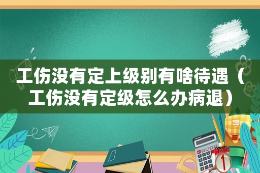 工傷沒(méi)有定上級(jí)別有啥待遇（工傷沒(méi)有定級(jí)怎么辦病退）