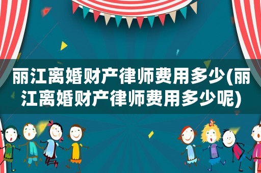 麗江離婚財(cái)產(chǎn)律師費(fèi)用多少(麗江離婚財(cái)產(chǎn)律師費(fèi)用多少呢)