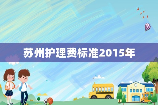 蘇州護(hù)理費(fèi)標(biāo)準(zhǔn)2015年