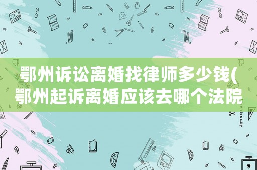 鄂州訴訟離婚找律師多少錢(鄂州起訴離婚應該去哪個法院)