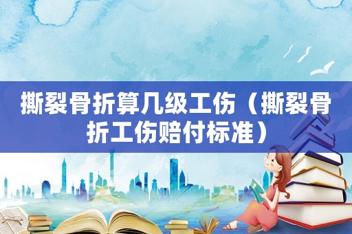 撕裂骨折算幾級(jí)工傷（撕裂骨折工傷賠付標(biāo)準(zhǔn)）