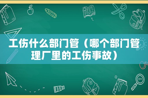 工傷什么部門(mén)管（哪個(gè)部門(mén)管理廠(chǎng)里的工傷事故）