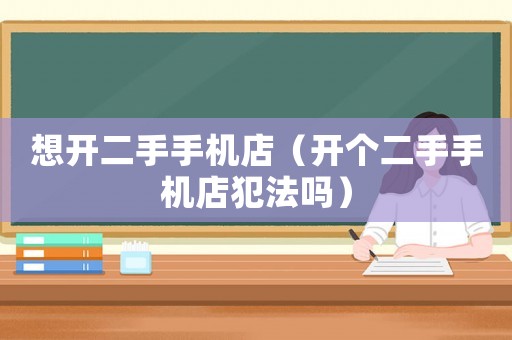 想開(kāi)二手手機(jī)店（開(kāi)個(gè)二手手機(jī)店犯法嗎）