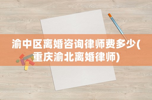 渝中區(qū)離婚咨詢律師費多少(重慶渝北離婚律師)