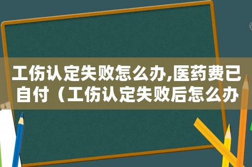 工傷認(rèn)定失敗怎么辦,醫(yī)藥費(fèi)已自付（工傷認(rèn)定失敗后怎么辦）