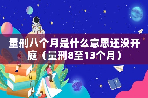 量刑八個(gè)月是什么意思還沒開庭（量刑8至13個(gè)月）