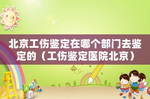 北京工傷鑒定在哪個部門去鑒定的（工傷鑒定醫(yī)院北京）