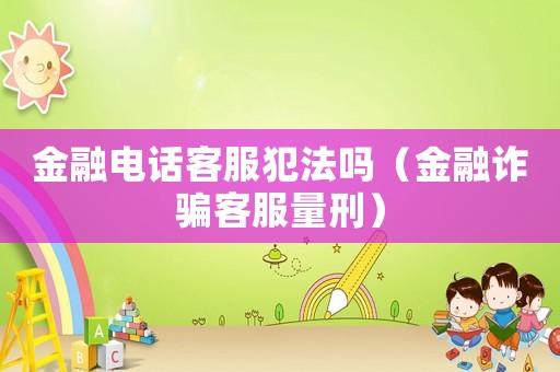 金融電話客服犯法嗎（金融詐騙客服量刑）