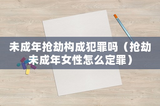 未成年搶劫構(gòu)成犯罪嗎（搶劫未成年女性怎么定罪）