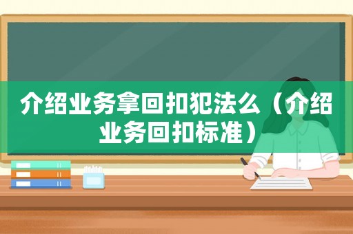 介紹業(yè)務拿回扣犯法么（介紹業(yè)務回扣標準）