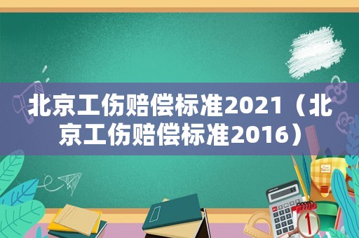 北京工傷賠償標(biāo)準(zhǔn)2021（北京工傷賠償標(biāo)準(zhǔn)2016）