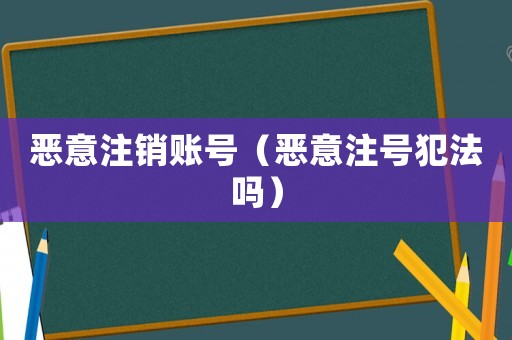 惡意注銷賬號(hào)（惡意注號(hào)犯法嗎）
