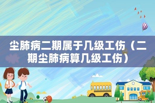 塵肺病二期屬于幾級工傷（二期塵肺病算幾級工傷）