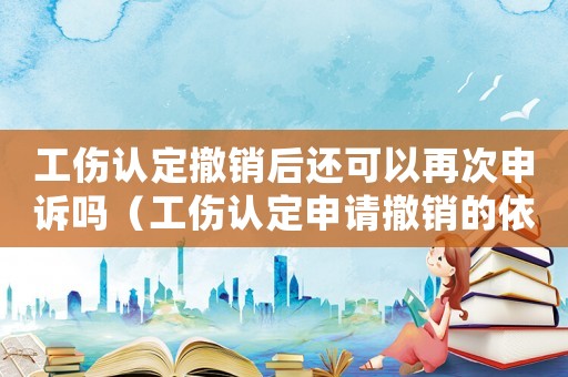 工傷認(rèn)定撤銷后還可以再次申訴嗎（工傷認(rèn)定申請(qǐng)撤銷的依據(jù)）