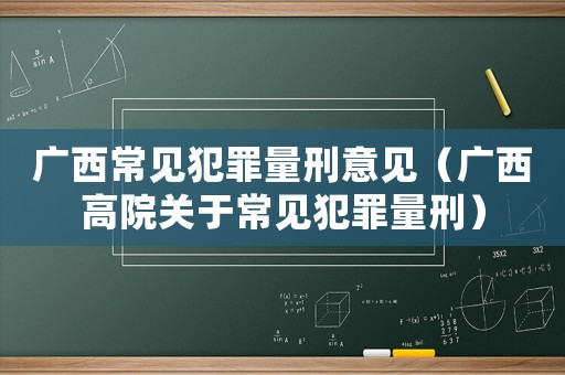廣西常見(jiàn)犯罪量刑意見(jiàn)（廣西高院關(guān)于常見(jiàn)犯罪量刑）