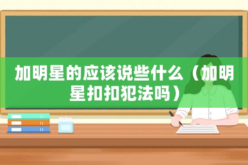 加明星的應(yīng)該說些什么（加明星扣扣犯法嗎）
