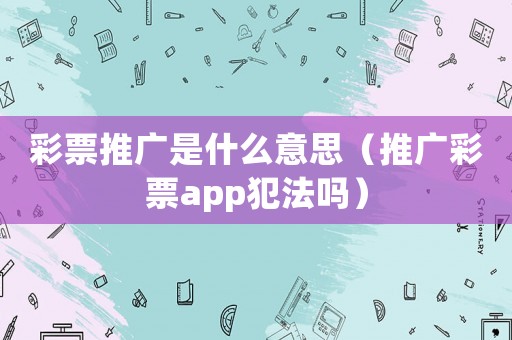 彩票推廣是什么意思（推廣彩票app犯法嗎）